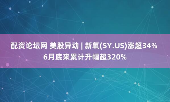 配资论坛网 美股异动 | 新氧(SY.US)涨超34% 6月底来累计升幅超320%