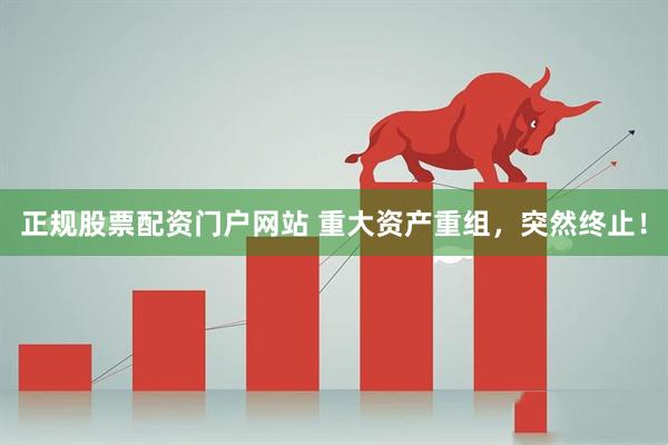 正规股票配资门户网站 重大资产重组，突然终止！