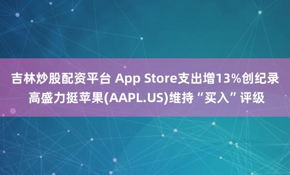 吉林炒股配资平台 App Store支出增13%创纪录 高盛力挺苹果(AAPL.US)维持“买入”评级