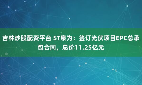 吉林炒股配资平台 ST泉为：签订光伏项目EPC总承包合同，总价11.25亿元