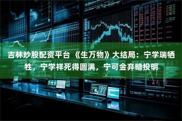 吉林炒股配资平台 《生万物》大结局：宁学瑞牺牲，宁学祥死得圆满，宁可金弃暗投明