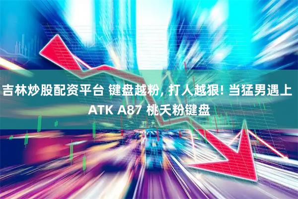 吉林炒股配资平台 键盘越粉, 打人越狠! 当猛男遇上 ATK A87 桃夭粉键盘