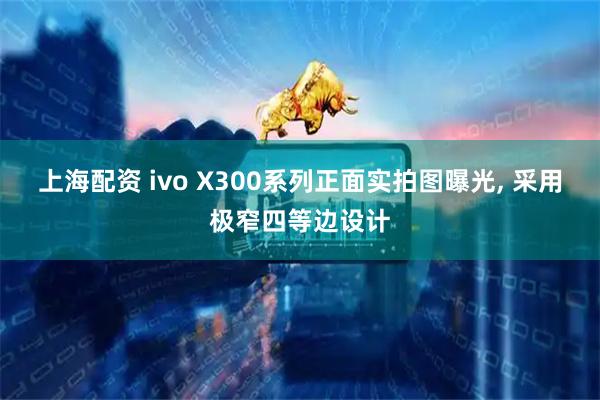 上海配资 ivo X300系列正面实拍图曝光, 采用极窄四等边设计