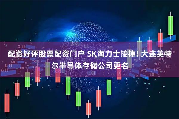 配资好评股票配资门户 SK海力士接棒! 大连英特尔半导体存储公司更名