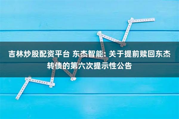 吉林炒股配资平台 东杰智能: 关于提前赎回东杰转债的第六次提示性公告