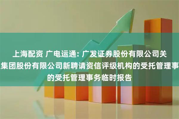 上海配资 广电运通: 广发证券股份有限公司关于广电运通集团股份有限公司新聘请资信评级机构的受托管理事务临时报告