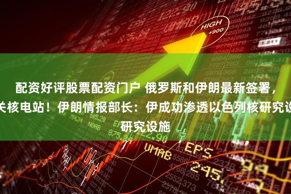 配资好评股票配资门户 俄罗斯和伊朗最新签署，事关核电站！伊朗情报部长：伊成功渗透以色列核研究设施