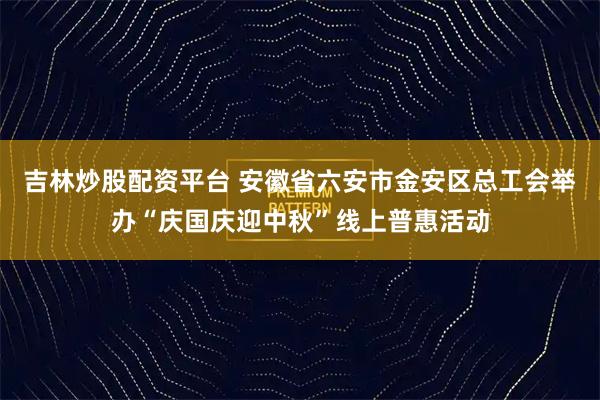 吉林炒股配资平台 安徽省六安市金安区总工会举办“庆国庆迎中秋”线上普惠活动