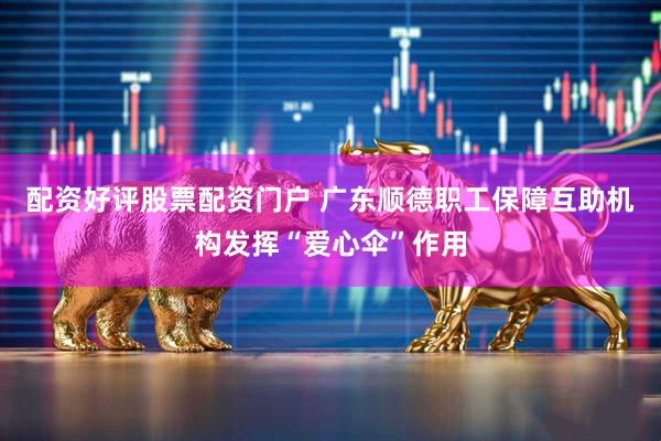 配资好评股票配资门户 广东顺德职工保障互助机构发挥“爱心伞”作用