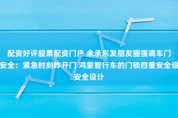 配资好评股票配资门户 余承东发朋友圈强调车门锁安全：紧急时刻咋开门 鸿蒙智行车的门锁四重安全设计