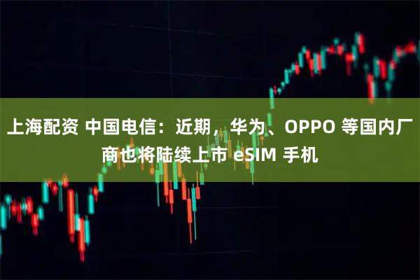 上海配资 中国电信：近期，华为、OPPO 等国内厂商也将陆续上市 eSIM 手机