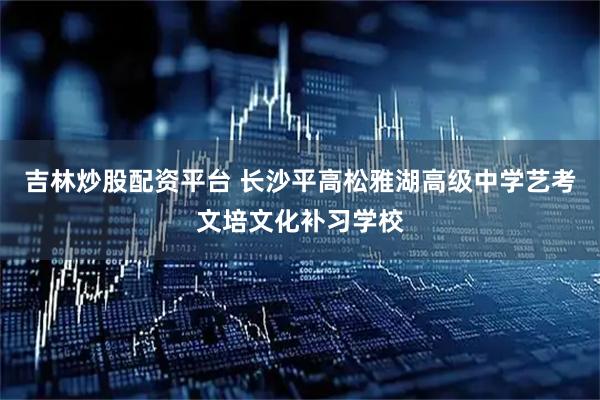 吉林炒股配资平台 长沙平高松雅湖高级中学艺考文培文化补习学校
