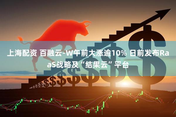 上海配资 百融云-W午前大涨逾10% 日前发布RaaS战略及“结果云”平台