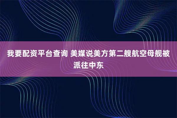 我要配资平台查询 美媒说美方第二艘航空母舰被派往中东